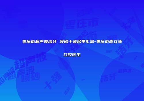 枣庄市超声波洁牙 喷砂十强名单汇总-枣庄市程立新口腔医生
