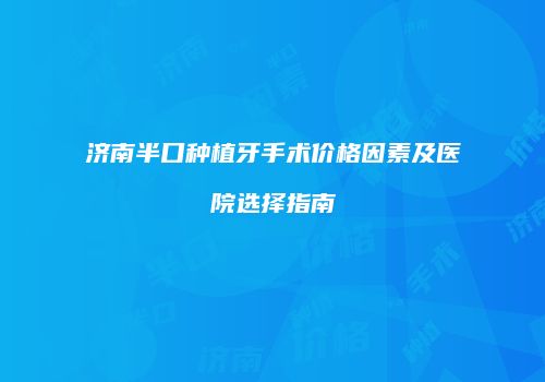济南半口种植牙手术价格因素及医院选择指南