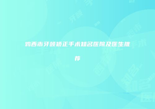 鸡西市牙颌矫正手术知名医院及医生推荐