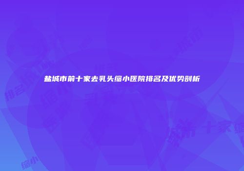 盐城市前十家去乳头缩小医院排名及优势剖析