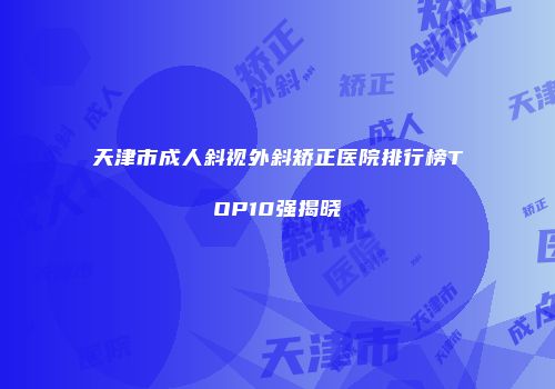 天津市成人斜视外斜矫正医院排行榜TOP10强揭晓