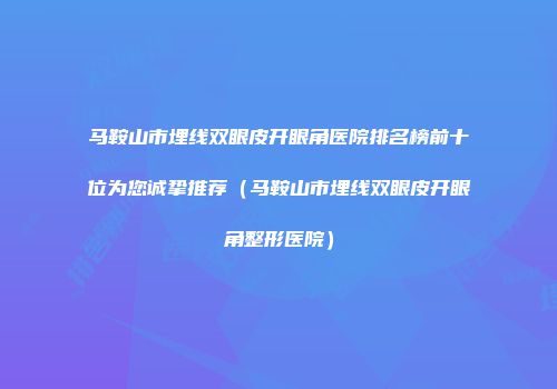 马鞍山市埋线双眼皮开眼角医院排名榜前十位为您诚挚推荐（马鞍山市埋线双眼皮开眼角整形医院）