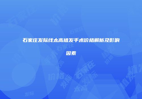 石家庄发际线太高植发手术价格解析及影响因素