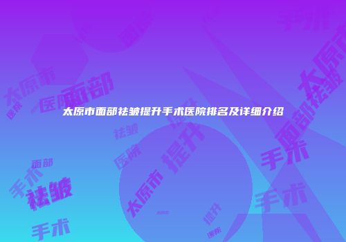 太原市面部祛皱提升手术医院排名及详细介绍