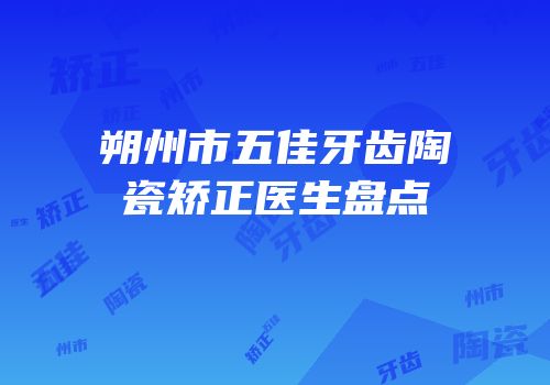 朔州市五佳牙齿陶瓷矫正医生盘点