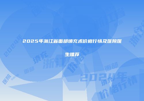 2025年浙江省面部填充术价格行情及医院医生推荐