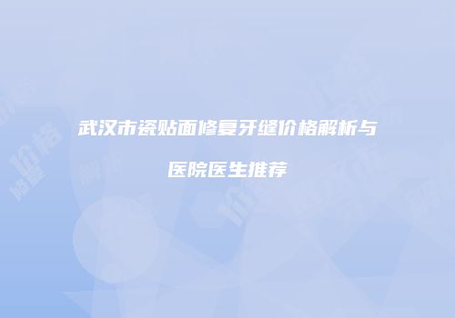武汉市瓷贴面修复牙缝价格解析与医院医生推荐