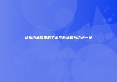 杭州市丰臀吸脂手术医院选择与价格一览