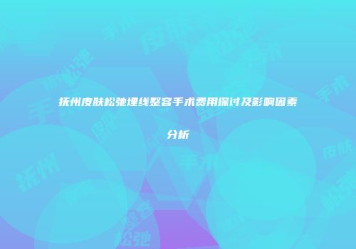 抚州皮肤松弛埋线整容手术费用探讨及影响因素分析