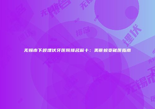 无锡市下颌埋伏牙医院排名前十：美丽蜕变就医指南