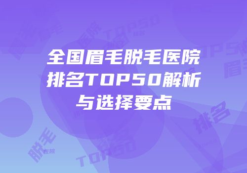 全国眉毛脱毛医院排名TOP50解析与选择要点
