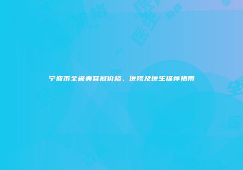宁波市全瓷美容冠价格、医院及医生推荐指南
