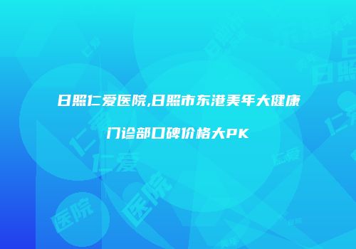 日照仁爱医院,日照市东港美年大健康门诊部口碑价格大PK
