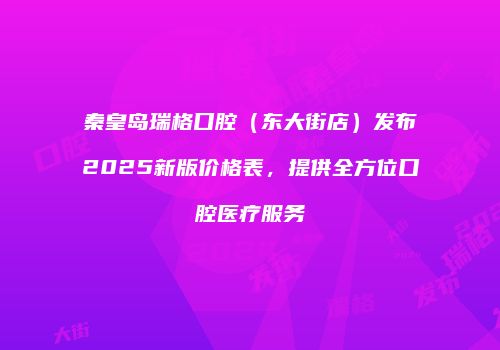 秦皇岛瑞格口腔（东大街店）发布2025新版价格表，提供全方位口腔医疗服务