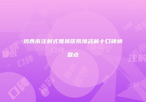 鸡西市注射式隆鼻医院排名前十口碑榜盘点