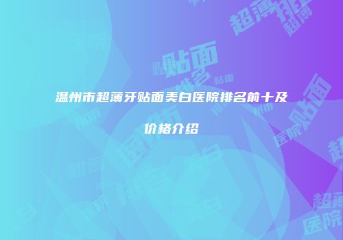 温州市超薄牙贴面美白医院排名前十及价格介绍