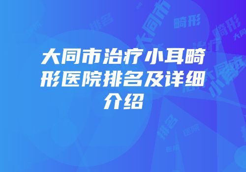 大同市治疗小耳畸形医院排名及详细介绍