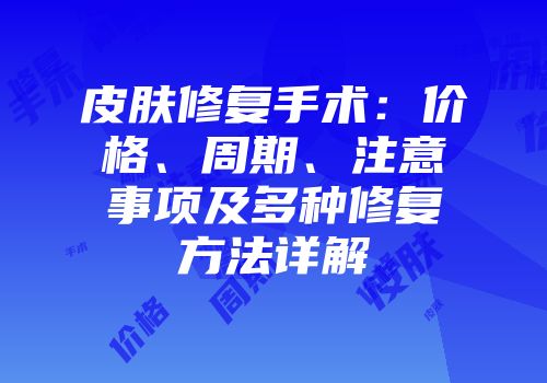 皮肤修复手术：价格、周期、注意事项及多种修复方法详解
