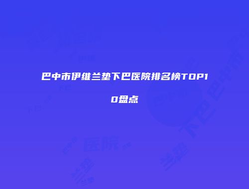巴中市伊维兰垫下巴医院排名榜TOP10盘点