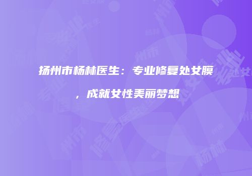 扬州市杨林医生：专业修复处女膜，成就女性美丽梦想