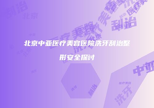 北京中亚医疗美容医院洗牙刮治整形安全探讨