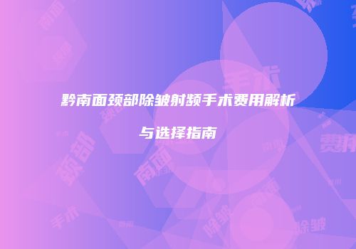 黔南面颈部除皱射频手术费用解析与选择指南