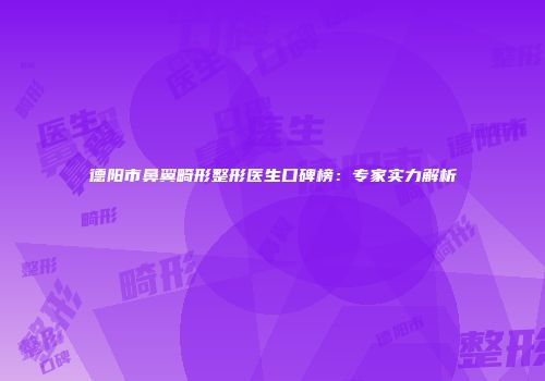 德阳市鼻翼畸形整形医生口碑榜：专家实力解析