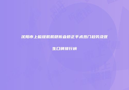 沈阳市上睑提肌肌腱折叠矫正手术热门趋势及医生口碑排行榜