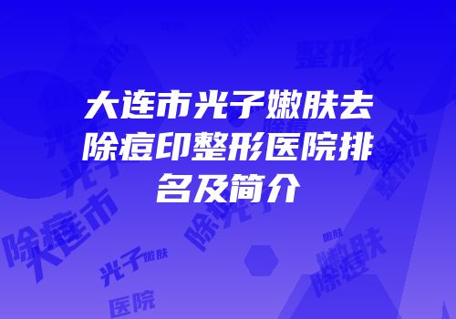 大连市光子嫩肤去除痘印整形医院排名及简介
