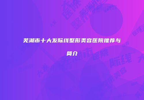 芜湖市十大发际线整形美容医院推荐与简介