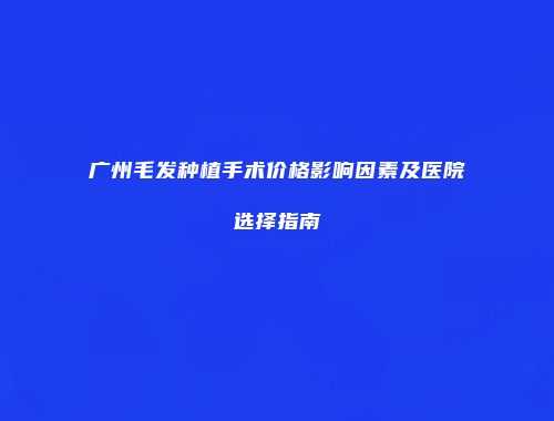广州毛发种植手术价格影响因素及医院选择指南
