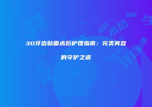 3D牙齿贴面术后护理指南：完美笑容的守护之道