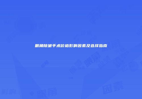 眼角除皱手术价格影响因素及选择指南