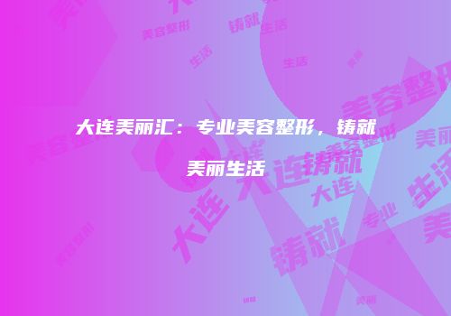 大连美丽汇：专业美容整形，铸就美丽生活