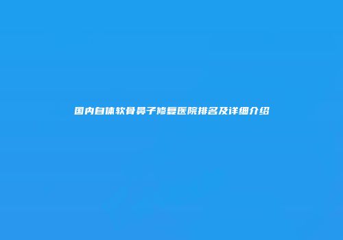 国内自体软骨鼻子修复医院排名及详细介绍