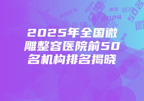 2025年全国微雕整容医院前50名机构排名揭晓