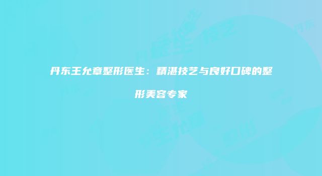 丹东王允章整形医生：精湛技艺与良好口碑的整形美容专家