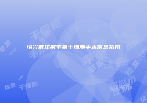 绍兴市注射苹果干细胞手术信息指南