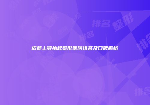 成都上颚抬起整形医院排名及口碑解析