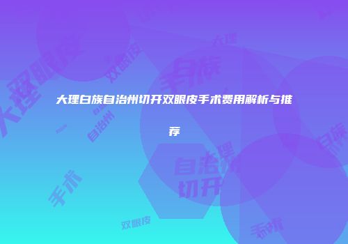 大理白族自治州切开双眼皮手术费用解析与推荐