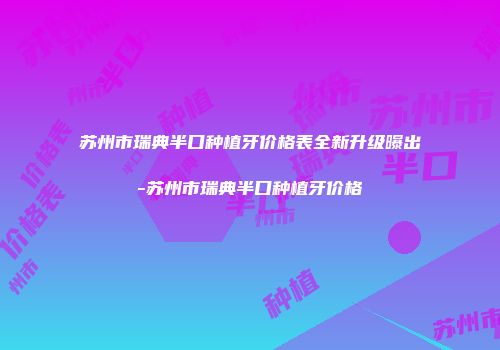 苏州市瑞典半口种植牙价格表全新升级曝出-苏州市瑞典半口种植牙价格