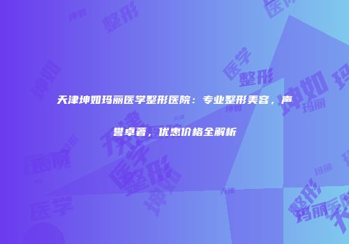 天津坤如玛丽医学整形医院：专业整形美容，声誉卓著，优惠价格全解析