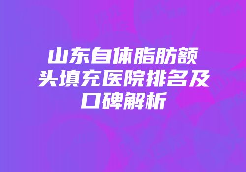 山东自体脂肪额头填充医院排名及口碑解析