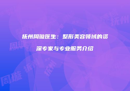 抚州周璇医生：整形美容领域的资深专家与专业服务介绍