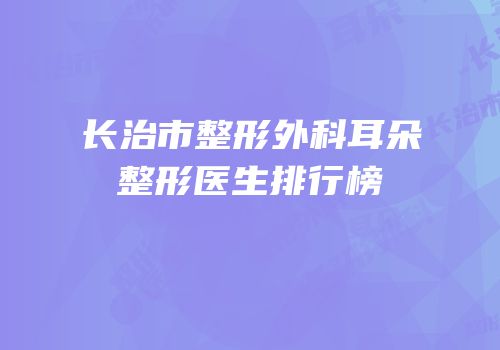 长治市整形外科耳朵整形医生排行榜