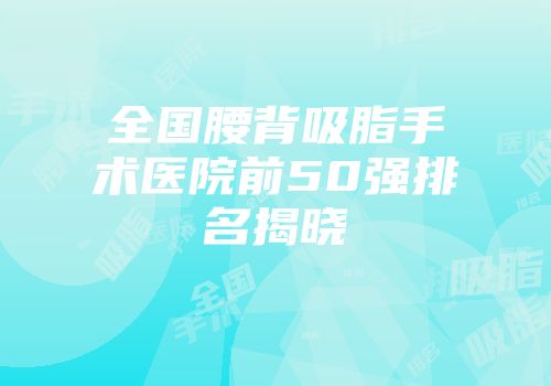 全国腰背吸脂手术医院前50强排名揭晓