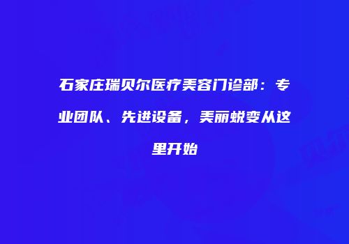 石家庄瑞贝尔医疗美容门诊部：专业团队、先进设备，美丽蜕变从这里开始