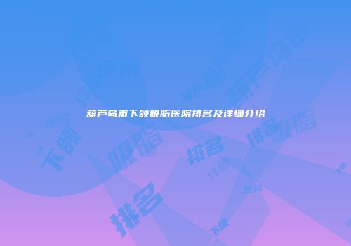 葫芦岛市下颌吸脂医院排名及详细介绍