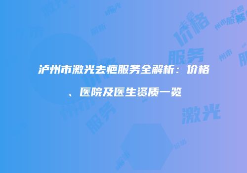 泸州市激光去疤服务全解析：价格、医院及医生资质一览