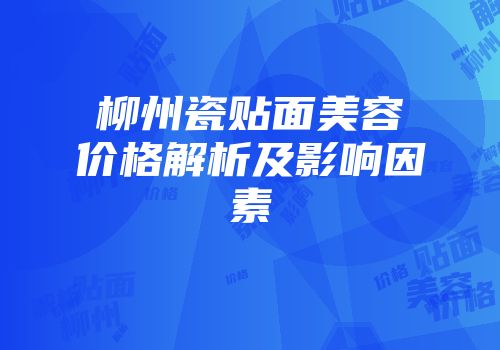柳州瓷贴面美容价格解析及影响因素
